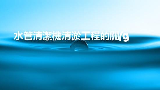 水管清潔機清淤工程的關(guān)鍵技術(shù)揭秘？如何確保施工安全與效果提升！